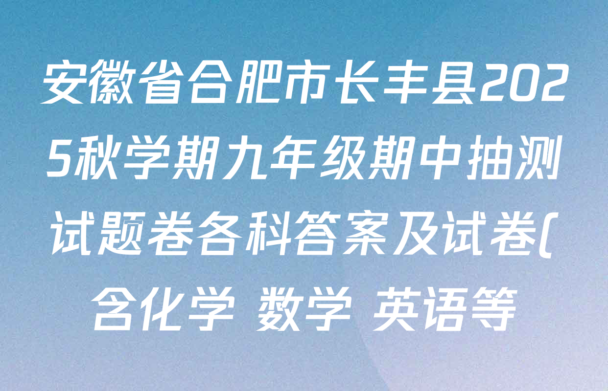 安徽省合肥市长丰县2025秋学期九年级期中抽测试题卷各科答案及试卷(含化学 数学 英语等) 安徽省合肥市长丰县2025秋学期九年级期中抽测试题卷各科答案及试卷(含化学 数学 英语等)